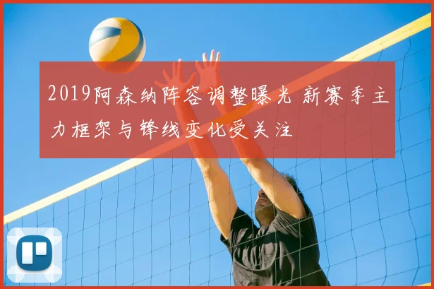 2019阿森纳阵容调整曝光 新赛季主力框架与锋线变化受关注