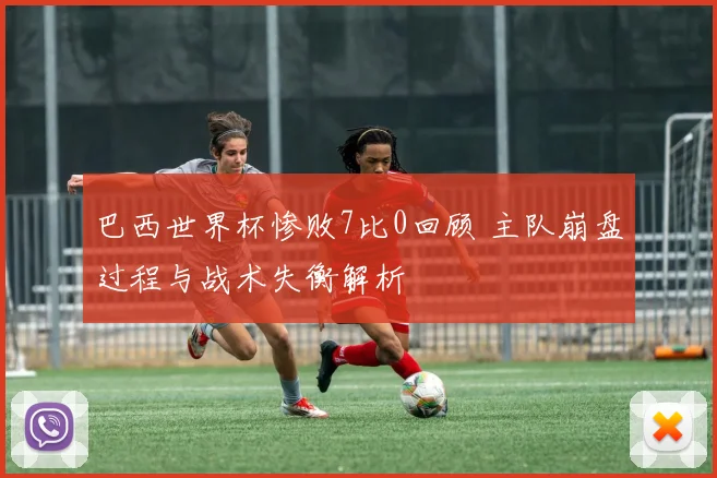 巴西世界杯惨败7比0回顾 主队崩盘过程与战术失衡解析