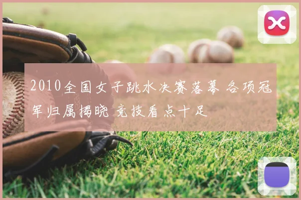 2010全国女子跳水决赛落幕 各项冠军归属揭晓 竞技看点十足