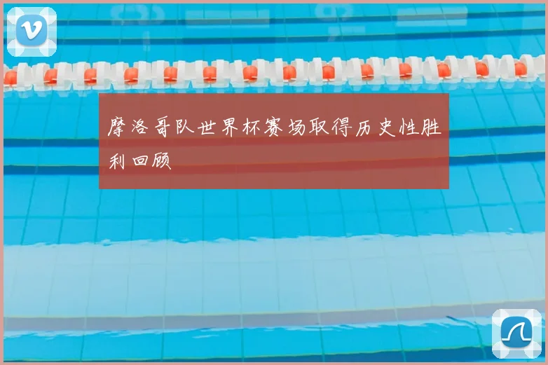 摩洛哥队世界杯赛场取得历史性胜利回顾