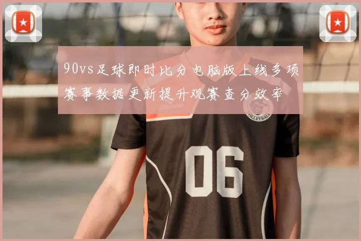 90vs足球即时比分电脑版上线多项赛事数据更新提升观赛查分效率