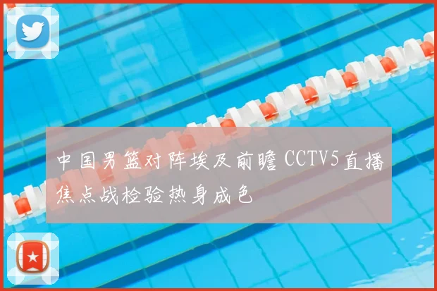 中国男篮对阵埃及前瞻 CCTV5直播焦点战检验热身成色