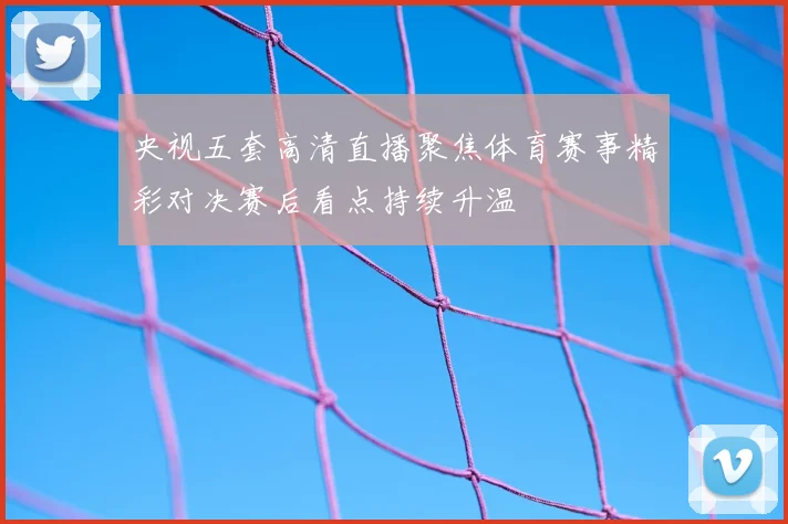 央视五套高清直播聚焦体育赛事精彩对决赛后看点持续升温