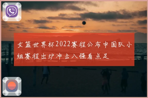 女篮世界杯2022赛程公布中国队小组赛程出炉冲击八强看点足