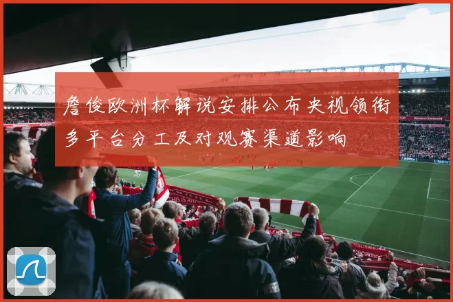 詹俊欧洲杯解说安排公布央视领衔多平台分工及对观赛渠道影响