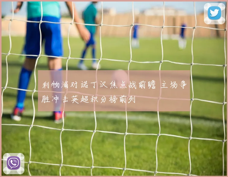 利物浦对诺丁汉焦点战前瞻 主场争胜冲击英超积分榜前列
