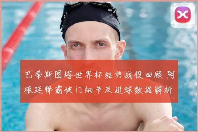 巴蒂斯图塔世界杯经典战役回顾 阿根廷锋霸破门细节及进球数据解析