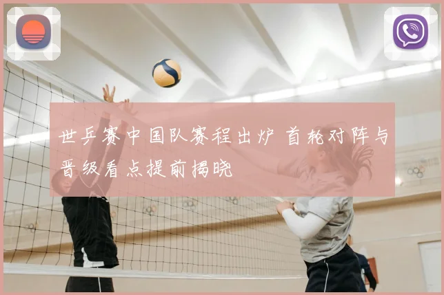 世乒赛中国队赛程出炉 首轮对阵与晋级看点提前揭晓