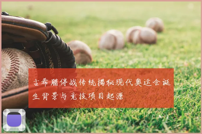 古希腊停战传统揭秘现代奥运会诞生背景与竞技项目起源