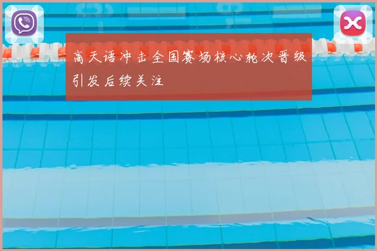 高天语冲击全国赛场核心轮次晋级引发后续关注