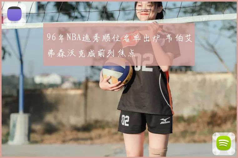 96年NBA选秀顺位名单出炉 韦伯艾弗森沃克成前列焦点