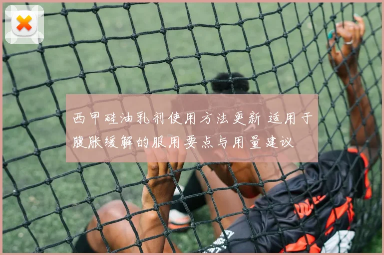 西甲硅油乳剂使用方法更新 适用于腹胀缓解的服用要点与用量建议
