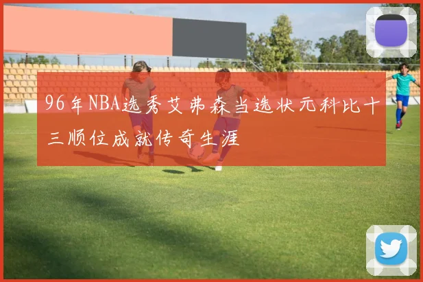 96年NBA选秀艾弗森当选状元科比十三顺位成就传奇生涯
