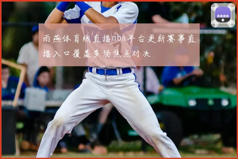 雨燕体育线直播nba平台更新赛事直播入口覆盖多场焦点对决