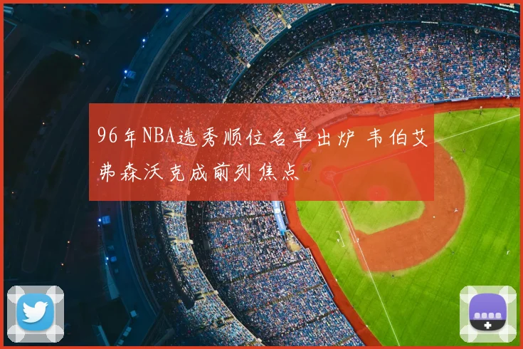 96年NBA选秀顺位名单出炉 韦伯艾弗森沃克成前列焦点