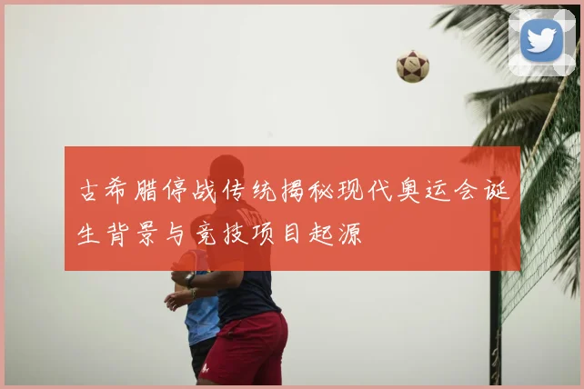 古希腊停战传统揭秘现代奥运会诞生背景与竞技项目起源